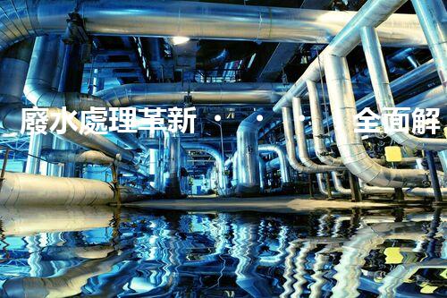 廢水處理革新！全面解決環(huán)境難題，保護地球家園，你知道嗎？